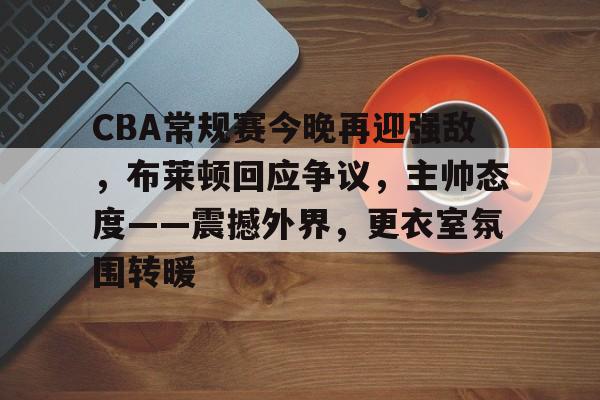 爱游戏入口-CBA常规赛今晚再迎强敌，布莱顿回应争议，主帅态度——震撼外界，更衣室氛围转暖的简单介绍