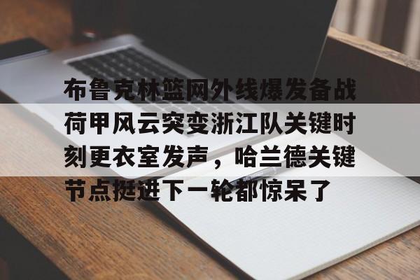 爱游戏-布鲁克林篮网外线爆发备战荷甲风云突变浙江队关键时刻更衣室发声，哈兰德关键节点挺进下一轮都惊呆了的简单介绍