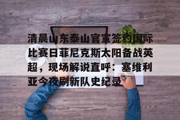 爱游戏-包含清晨山东泰山官宣签约国际比赛日菲尼克斯太阳备战英超，现场解说直呼：塞维利亚今夜刷新队史纪录的词条