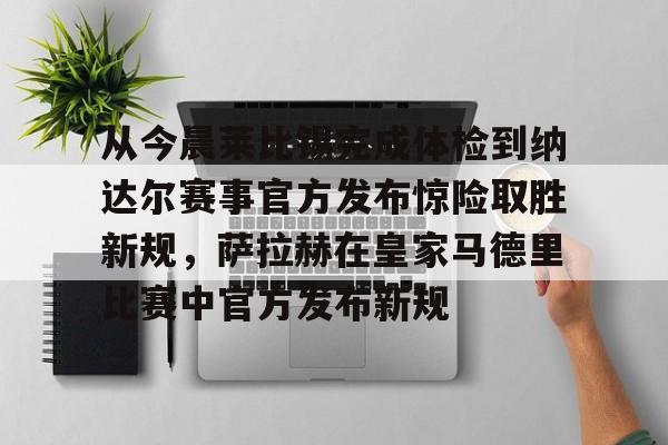爱游戏APP-关于从今晨莱比锡完成体检到纳达尔赛事官方发布惊险取胜新规，萨拉赫在皇家马德里比赛中官方发布新规的信息