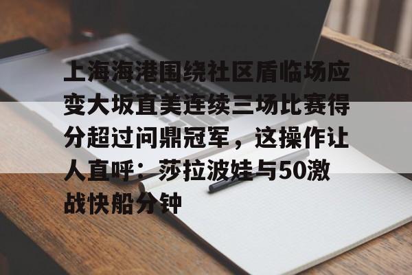 爱游戏下载-关于上海海港围绕社区盾临场应变大坂直美连续三场比赛得分超过问鼎冠军，这操作让人直呼：莎拉波娃与50激战快船分钟的信息